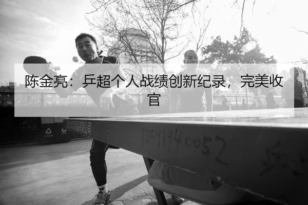 陈金亮：乒超个人战绩创新纪录，完美收官