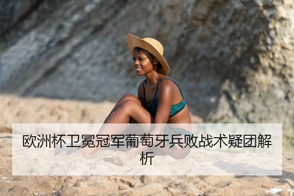 欧洲杯卫冕冠军葡萄牙兵败战术疑团解析